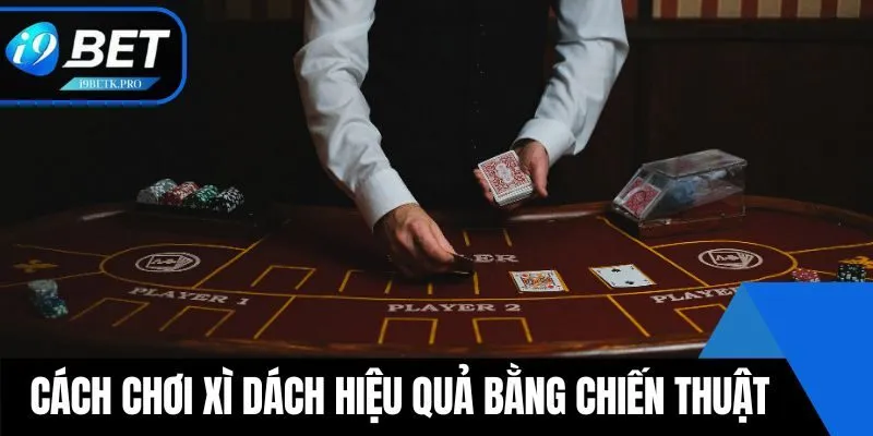 Cách chơi xì dách hiệu quả bằng nhiều chiến thuật
